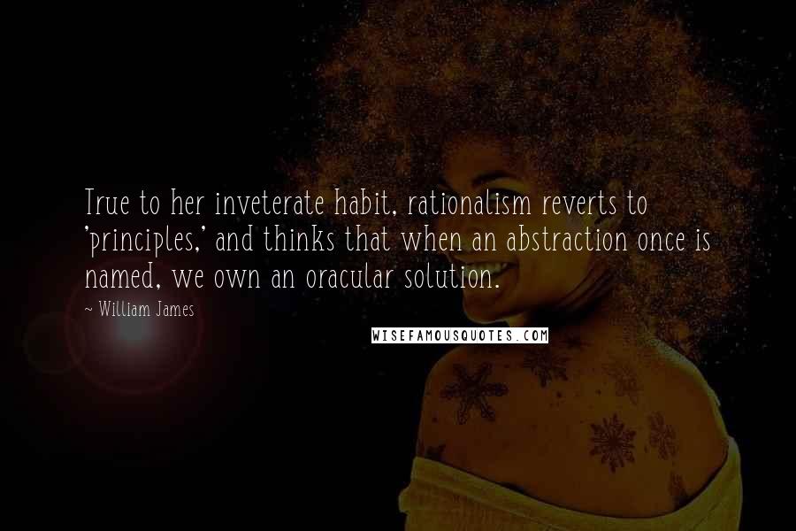 William James Quotes: True to her inveterate habit, rationalism reverts to 'principles,' and thinks that when an abstraction once is named, we own an oracular solution.