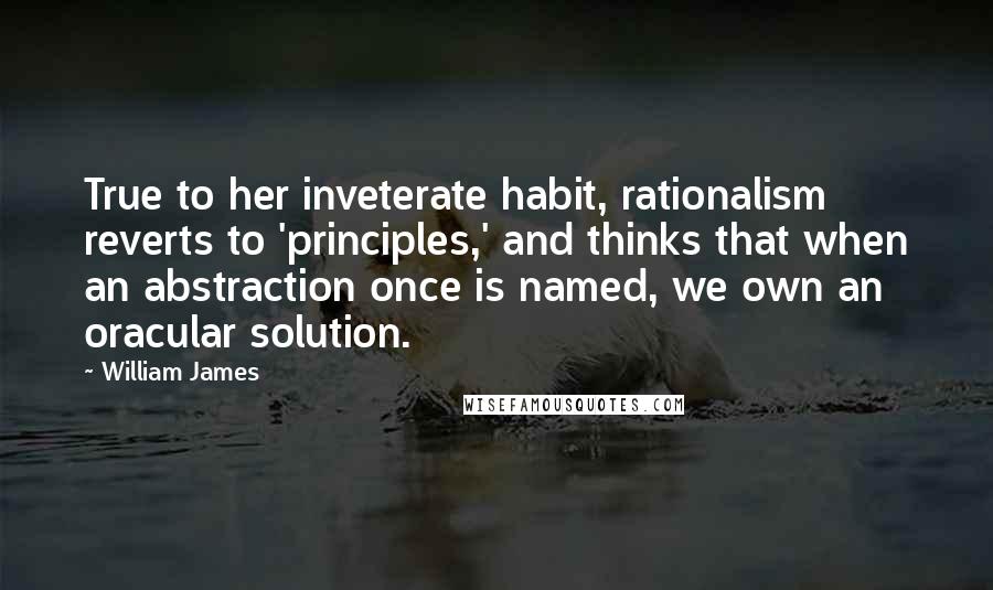 William James Quotes: True to her inveterate habit, rationalism reverts to 'principles,' and thinks that when an abstraction once is named, we own an oracular solution.