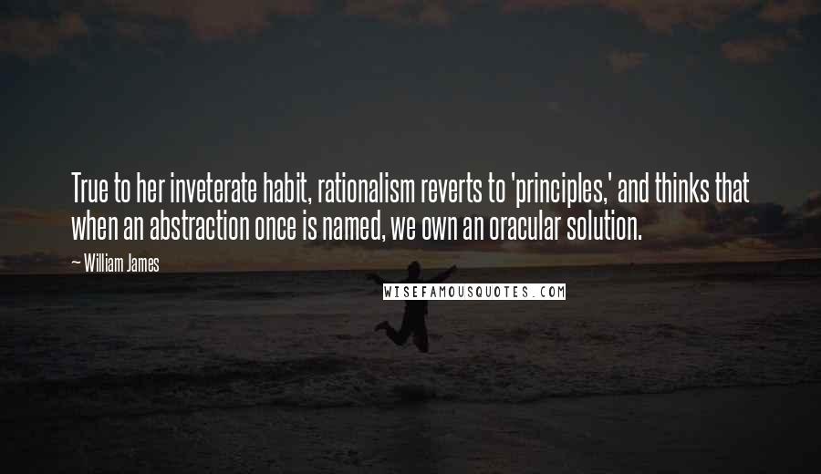 William James Quotes: True to her inveterate habit, rationalism reverts to 'principles,' and thinks that when an abstraction once is named, we own an oracular solution.