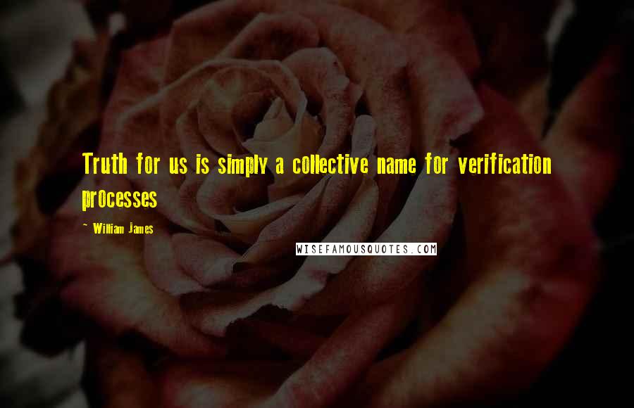 William James Quotes: Truth for us is simply a collective name for verification processes