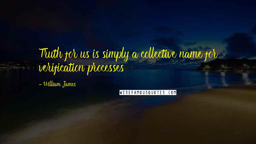 William James Quotes: Truth for us is simply a collective name for verification processes