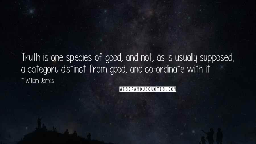 William James Quotes: Truth is one species of good, and not, as is usually supposed, a category distinct from good, and co-ordinate with it