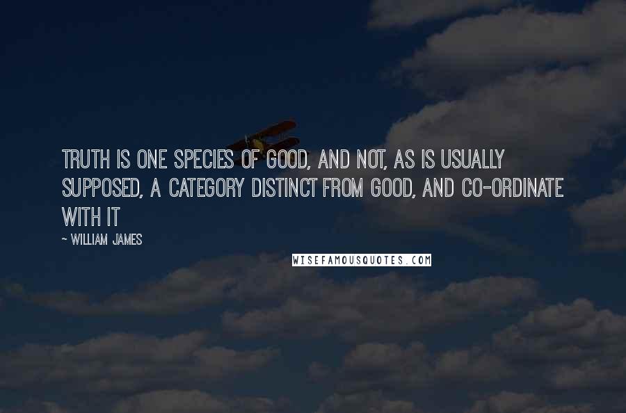 William James Quotes: Truth is one species of good, and not, as is usually supposed, a category distinct from good, and co-ordinate with it