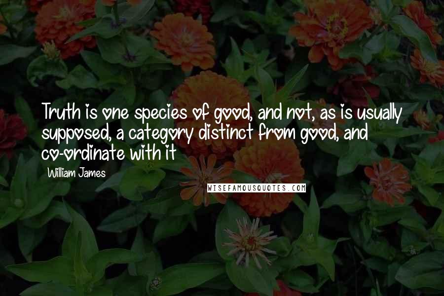 William James Quotes: Truth is one species of good, and not, as is usually supposed, a category distinct from good, and co-ordinate with it