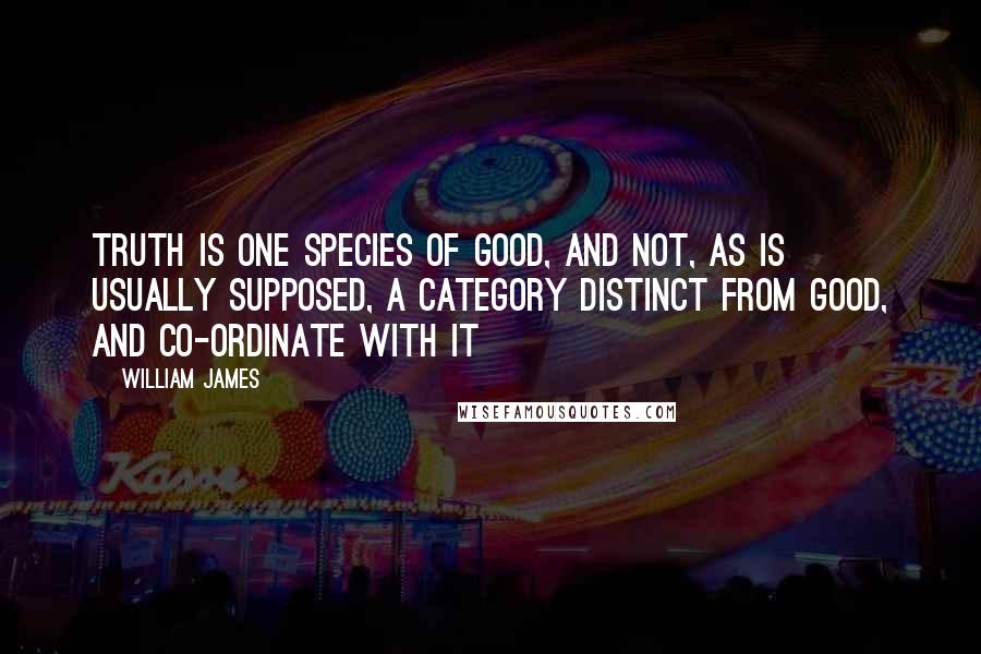 William James Quotes: Truth is one species of good, and not, as is usually supposed, a category distinct from good, and co-ordinate with it