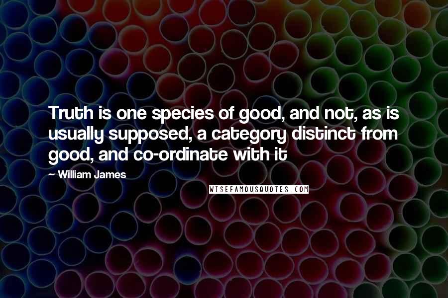 William James Quotes: Truth is one species of good, and not, as is usually supposed, a category distinct from good, and co-ordinate with it