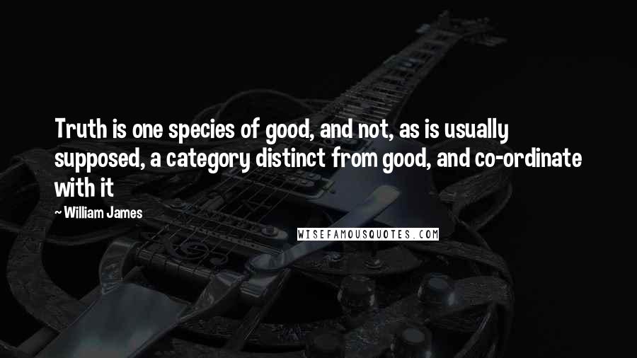 William James Quotes: Truth is one species of good, and not, as is usually supposed, a category distinct from good, and co-ordinate with it