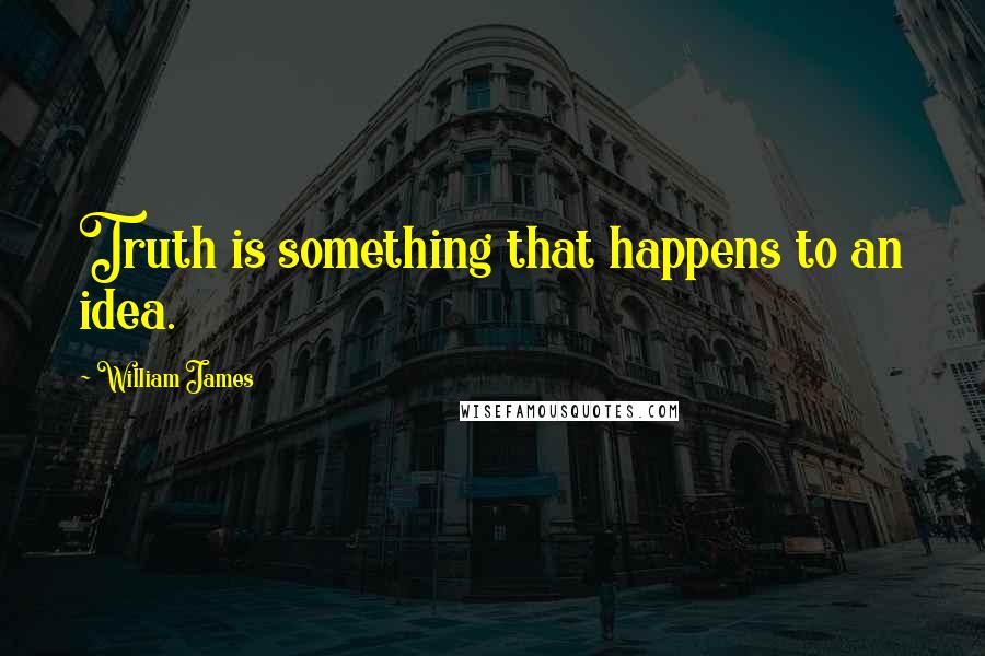 William James Quotes: Truth is something that happens to an idea.