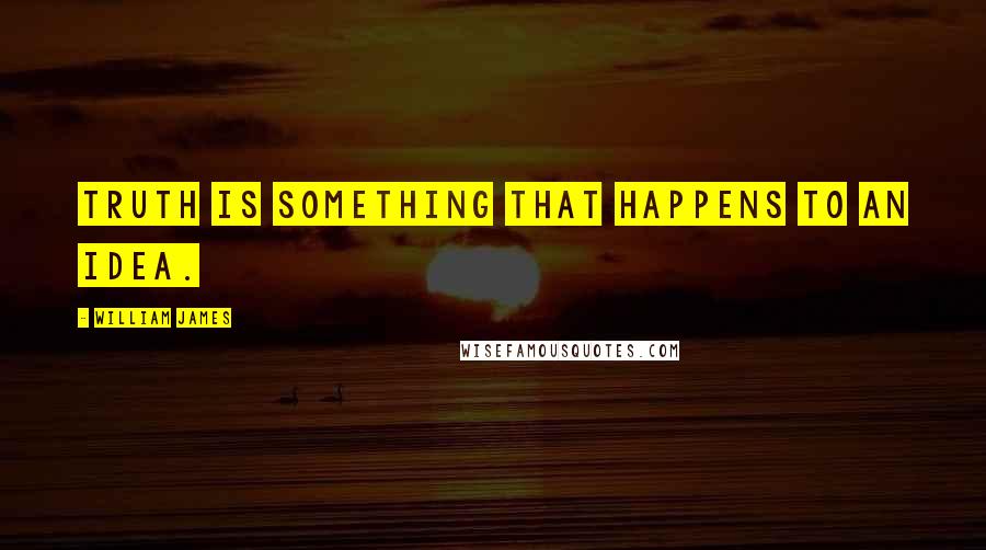 William James Quotes: Truth is something that happens to an idea.