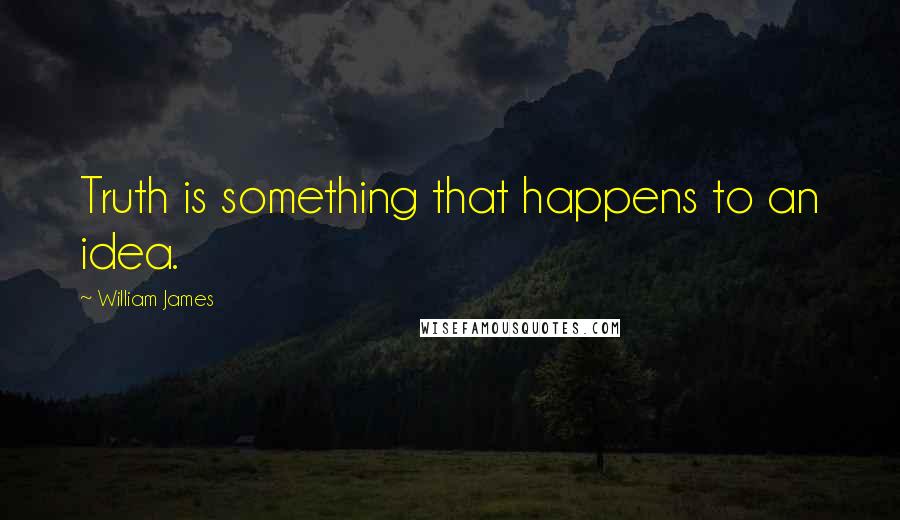William James Quotes: Truth is something that happens to an idea.