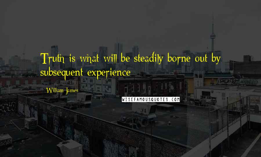 William James Quotes: Truth is what will be steadily borne out by subsequent experience