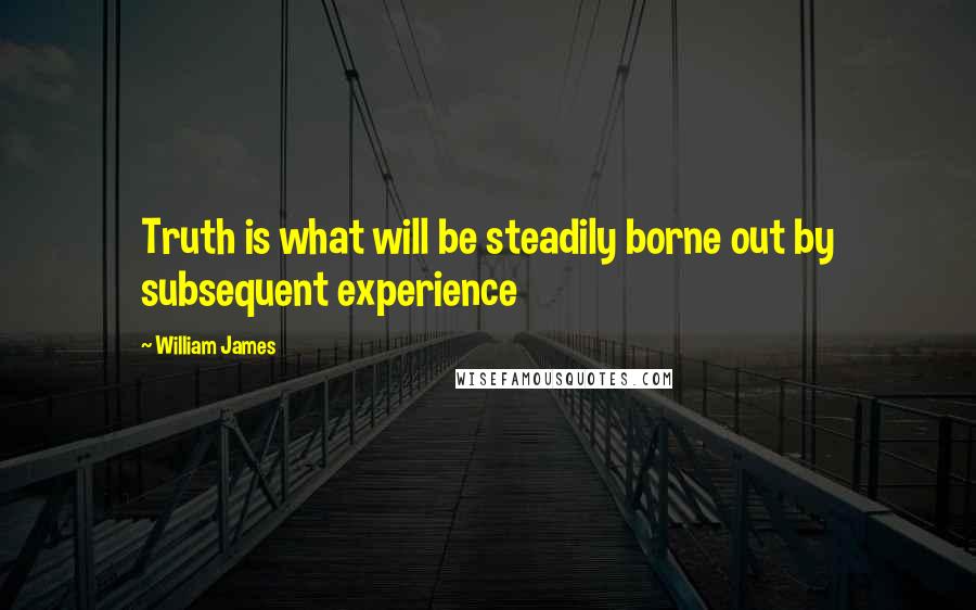 William James Quotes: Truth is what will be steadily borne out by subsequent experience