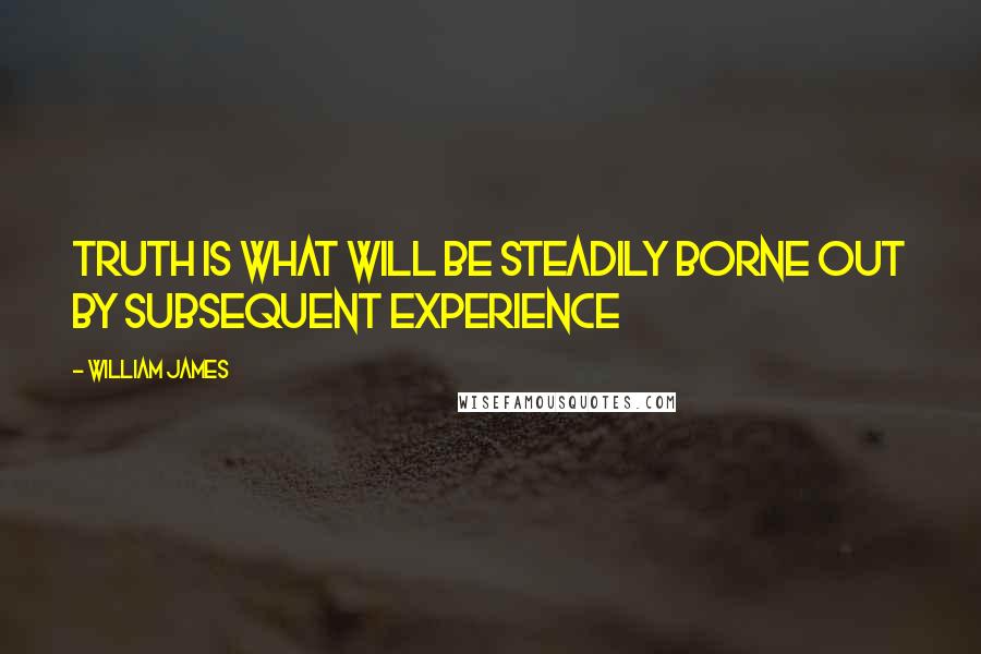 William James Quotes: Truth is what will be steadily borne out by subsequent experience