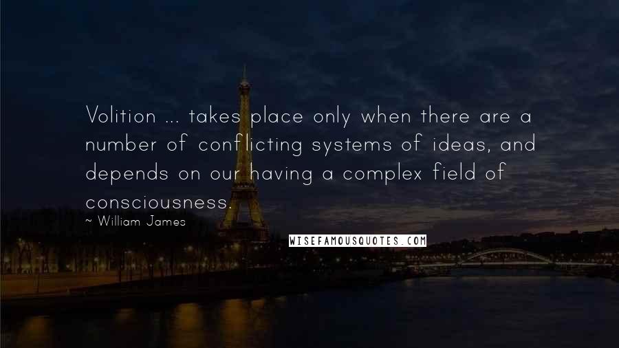 William James Quotes: Volition ... takes place only when there are a number of conflicting systems of ideas, and depends on our having a complex field of consciousness.