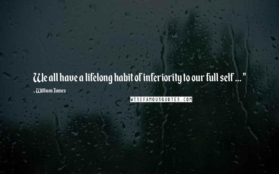 William James Quotes: We all have a lifelong habit of inferiority to our full self ... "