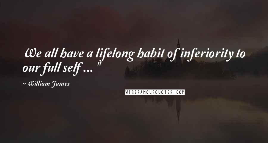 William James Quotes: We all have a lifelong habit of inferiority to our full self ... "