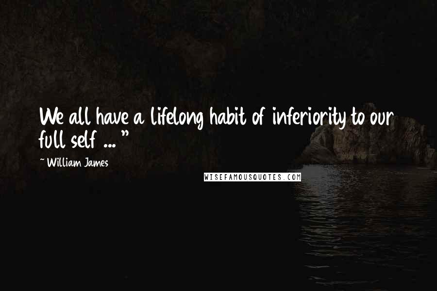 William James Quotes: We all have a lifelong habit of inferiority to our full self ... "