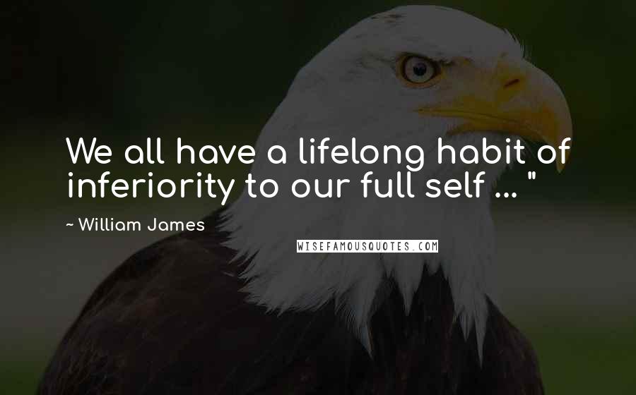 William James Quotes: We all have a lifelong habit of inferiority to our full self ... "