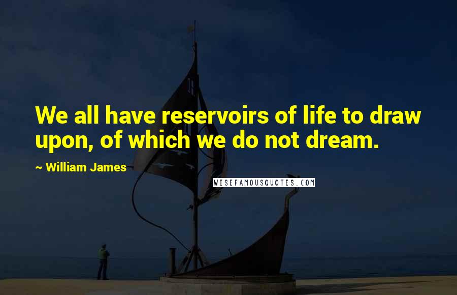 William James Quotes: We all have reservoirs of life to draw upon, of which we do not dream.