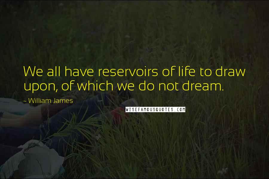 William James Quotes: We all have reservoirs of life to draw upon, of which we do not dream.