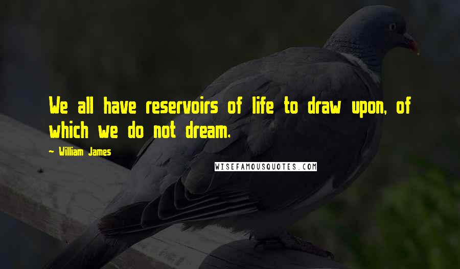 William James Quotes: We all have reservoirs of life to draw upon, of which we do not dream.
