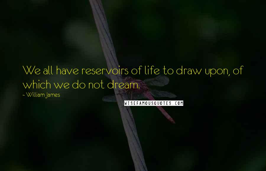 William James Quotes: We all have reservoirs of life to draw upon, of which we do not dream.