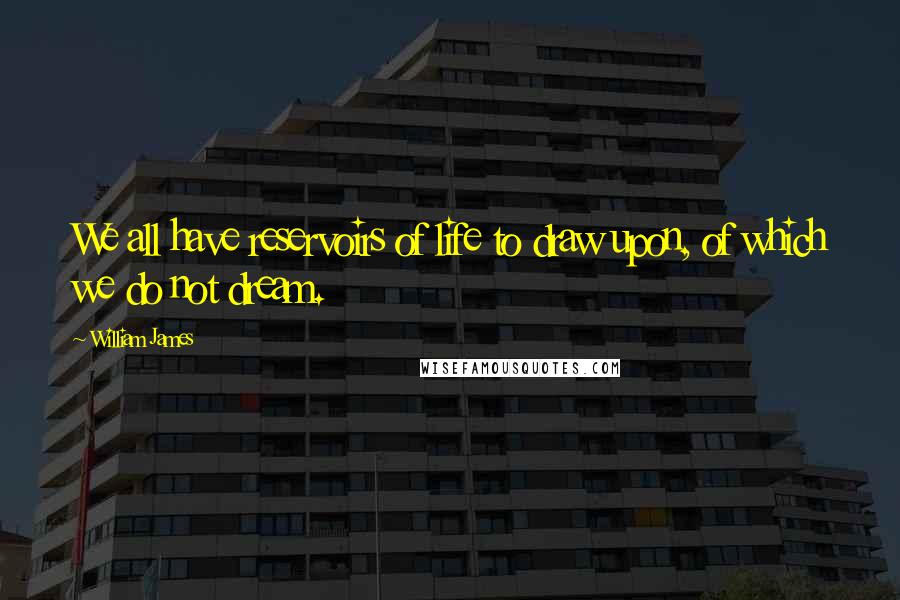 William James Quotes: We all have reservoirs of life to draw upon, of which we do not dream.