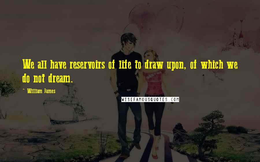 William James Quotes: We all have reservoirs of life to draw upon, of which we do not dream.