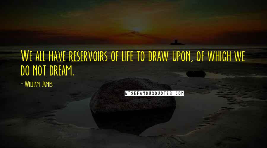 William James Quotes: We all have reservoirs of life to draw upon, of which we do not dream.