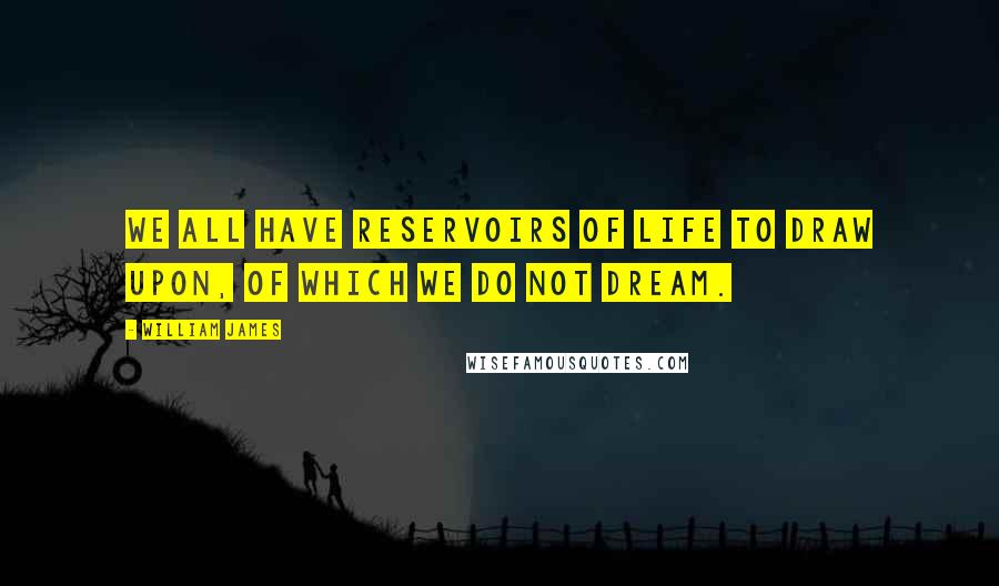 William James Quotes: We all have reservoirs of life to draw upon, of which we do not dream.