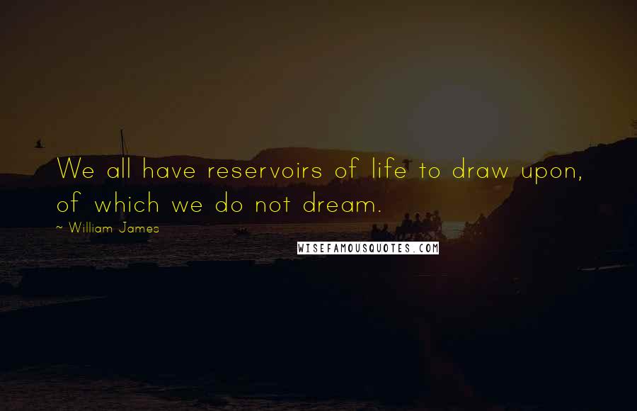 William James Quotes: We all have reservoirs of life to draw upon, of which we do not dream.