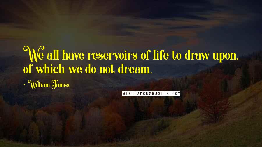 William James Quotes: We all have reservoirs of life to draw upon, of which we do not dream.