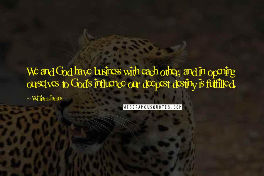 William James Quotes: We and God have business with each other, and in opening ourselves to God's influence our deepest destiny is fulfilled.