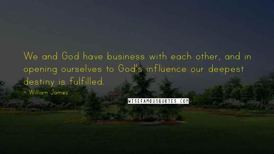 William James Quotes: We and God have business with each other, and in opening ourselves to God's influence our deepest destiny is fulfilled.