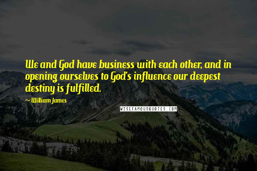 William James Quotes: We and God have business with each other, and in opening ourselves to God's influence our deepest destiny is fulfilled.