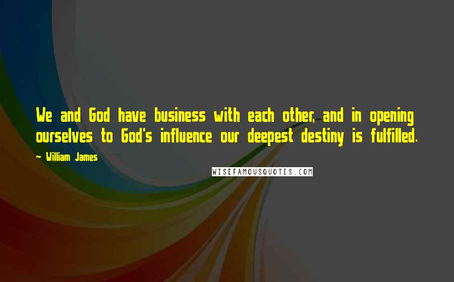 William James Quotes: We and God have business with each other, and in opening ourselves to God's influence our deepest destiny is fulfilled.