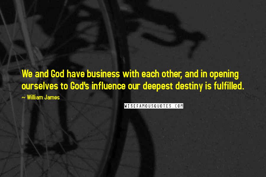 William James Quotes: We and God have business with each other, and in opening ourselves to God's influence our deepest destiny is fulfilled.