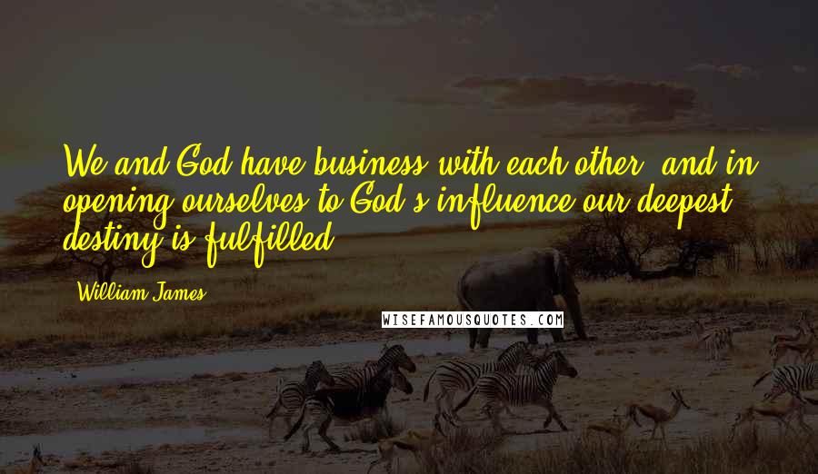 William James Quotes: We and God have business with each other, and in opening ourselves to God's influence our deepest destiny is fulfilled.