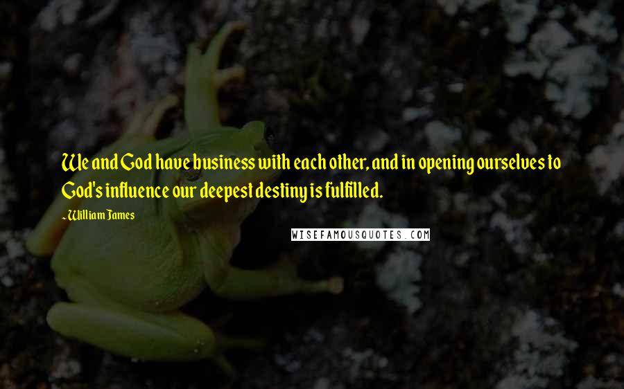 William James Quotes: We and God have business with each other, and in opening ourselves to God's influence our deepest destiny is fulfilled.