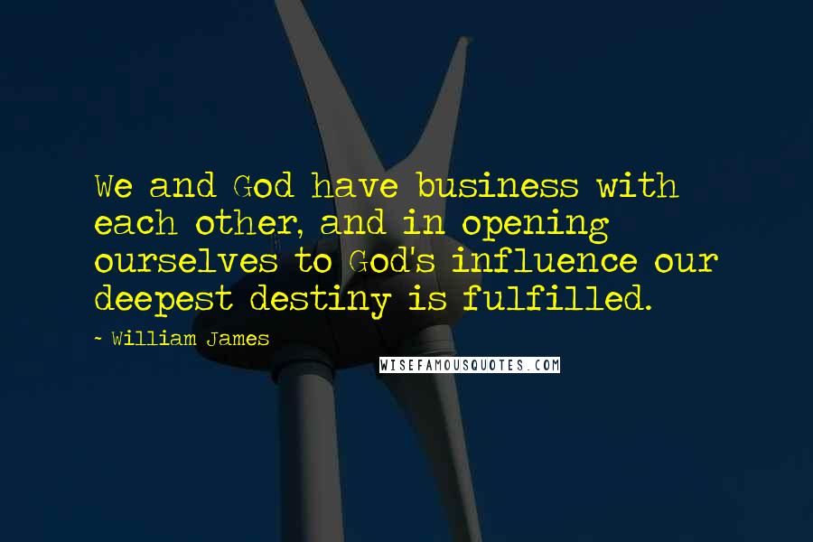 William James Quotes: We and God have business with each other, and in opening ourselves to God's influence our deepest destiny is fulfilled.
