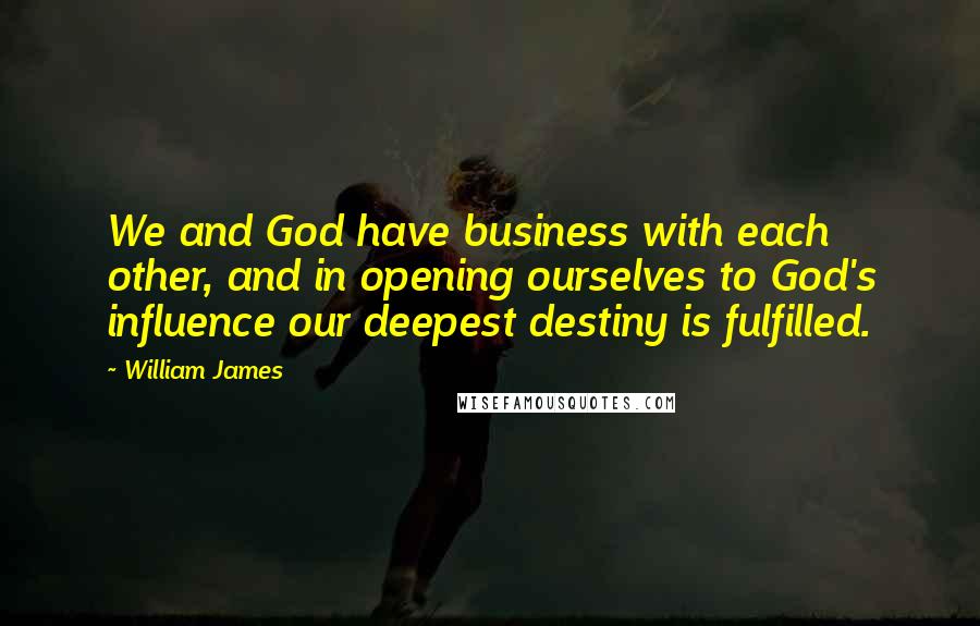 William James Quotes: We and God have business with each other, and in opening ourselves to God's influence our deepest destiny is fulfilled.