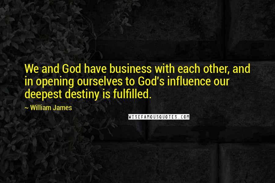 William James Quotes: We and God have business with each other, and in opening ourselves to God's influence our deepest destiny is fulfilled.