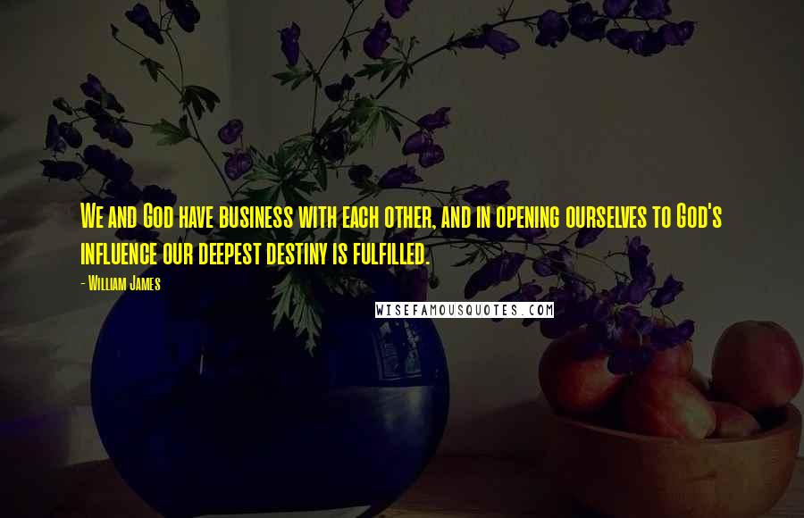 William James Quotes: We and God have business with each other, and in opening ourselves to God's influence our deepest destiny is fulfilled.