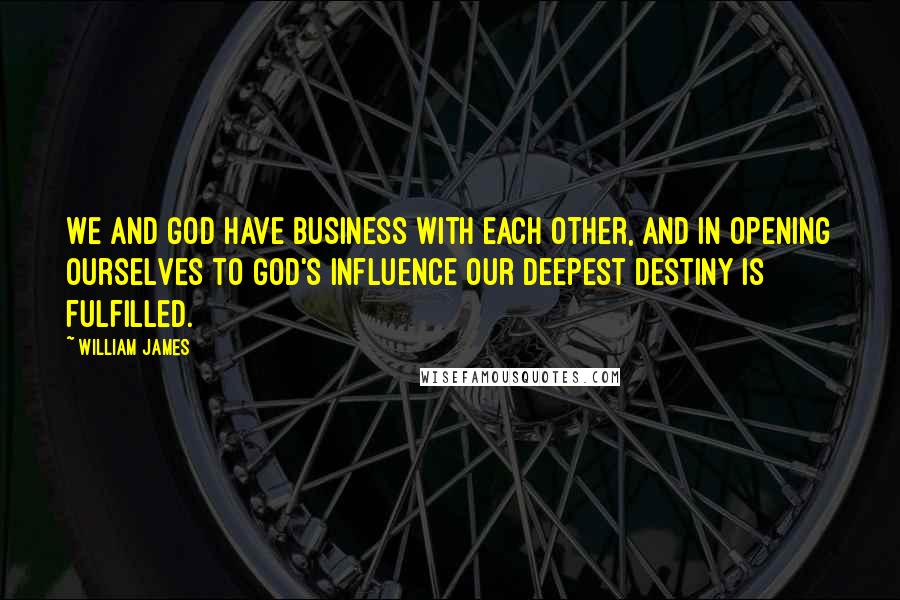 William James Quotes: We and God have business with each other, and in opening ourselves to God's influence our deepest destiny is fulfilled.