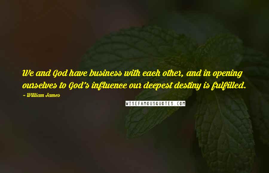 William James Quotes: We and God have business with each other, and in opening ourselves to God's influence our deepest destiny is fulfilled.