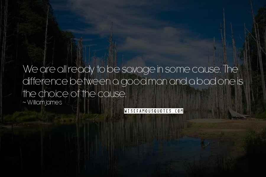 William James Quotes: We are all ready to be savage in some cause. The difference between a good man and a bad one is the choice of the cause.