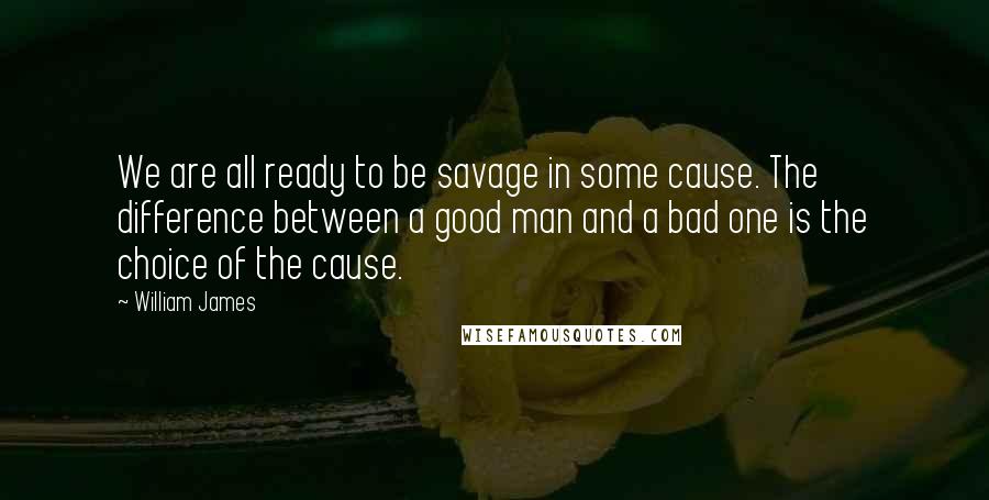 William James Quotes: We are all ready to be savage in some cause. The difference between a good man and a bad one is the choice of the cause.