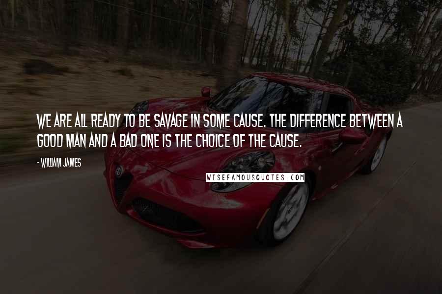 William James Quotes: We are all ready to be savage in some cause. The difference between a good man and a bad one is the choice of the cause.