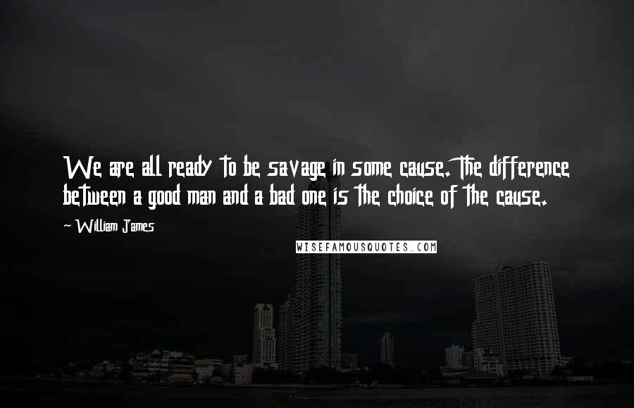 William James Quotes: We are all ready to be savage in some cause. The difference between a good man and a bad one is the choice of the cause.