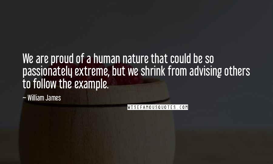 William James Quotes: We are proud of a human nature that could be so passionately extreme, but we shrink from advising others to follow the example.